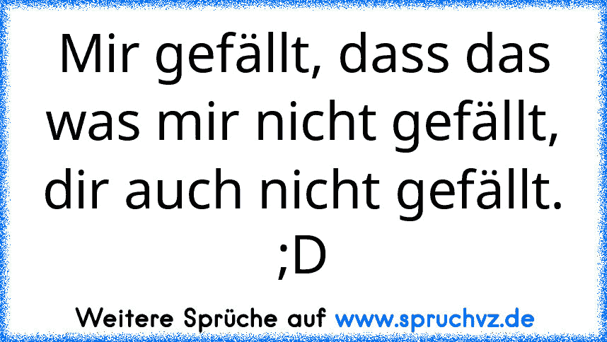 Mir gefällt, dass das was mir nicht gefällt, dir auch nicht gefällt. ;D