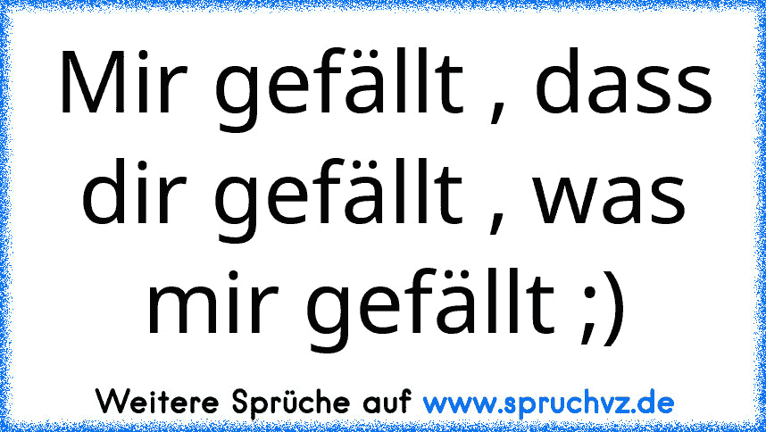 Mir gefällt , dass dir gefällt , was mir gefällt ;)