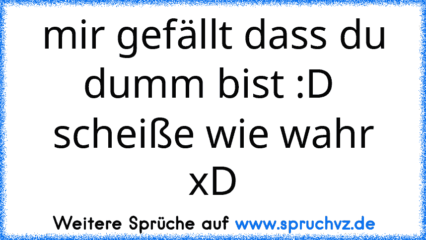 mir gefällt dass du dumm bist :D 
scheiße wie wahr xD