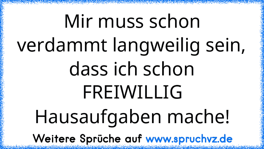 Mir muss schon verdammt langweilig sein, dass ich schon FREIWILLIG Hausaufgaben mache!