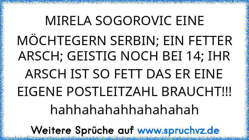 MIRELA SOGOROVIC EINE MÖCHTEGERN SERBIN; EIN FETTER ARSCH; GEISTIG NOCH BEI 14; IHR ARSCH IST SO FETT DAS ER EINE EIGENE POSTLEITZAHL BRAUCHT!!! hahhahahahhahahahah