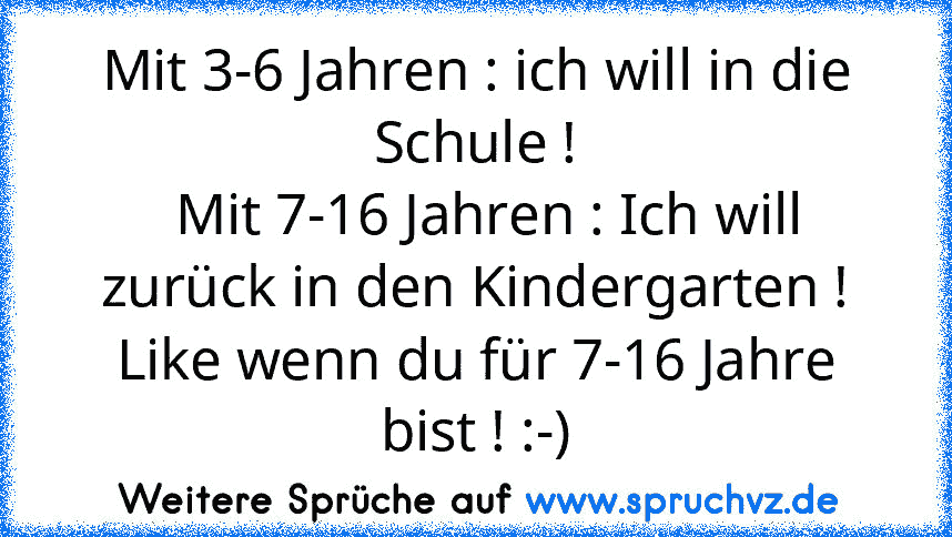 Mit 3-6 Jahren : ich will in die Schule !
  Mit 7-16 Jahren : Ich will zurück in den Kindergarten !
Like wenn du für 7-16 Jahre bist ! :-)