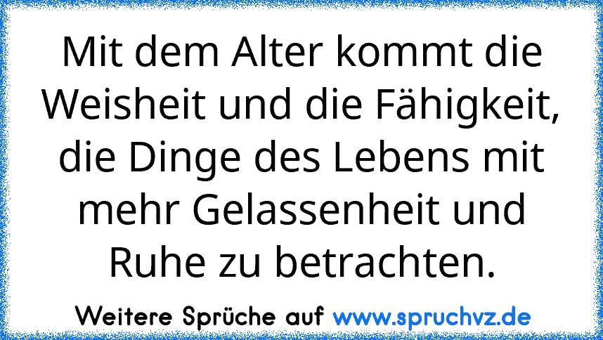 Mit dem Alter kommt die Weisheit und die Fähigkeit, die Dinge des Lebens mit mehr Gelassenheit und Ruhe zu betrachten.