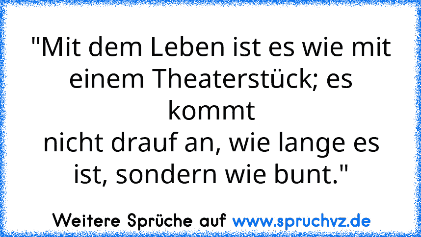 "Mit dem Leben ist es wie mit
einem Theaterstück; es kommt
nicht drauf an, wie lange es
ist, sondern wie bunt."