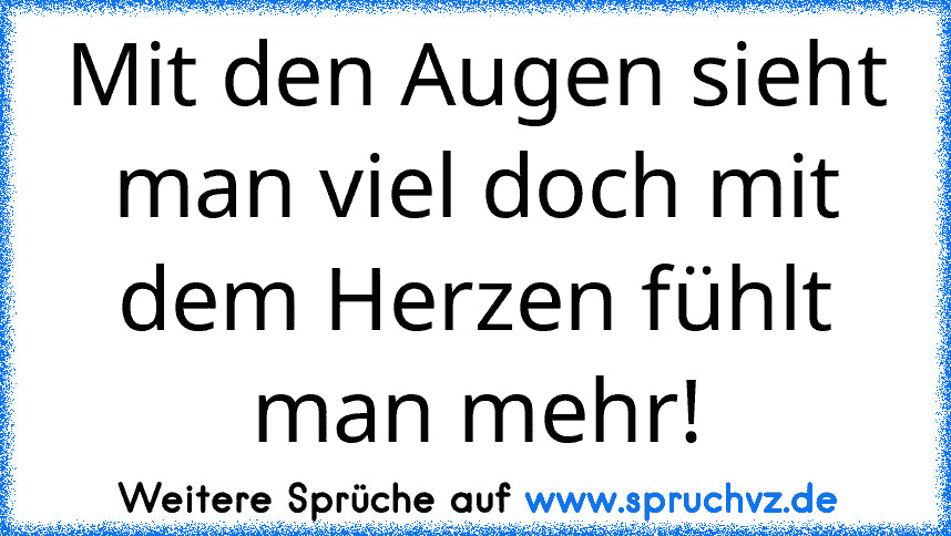 Mit den Augen sieht man viel doch mit dem Herzen fühlt man mehr!