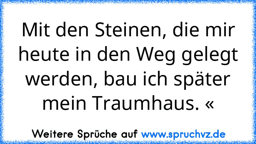 Mit den Steinen, die mir heute in den Weg gelegt werden, bau ich später mein Traumhaus. «