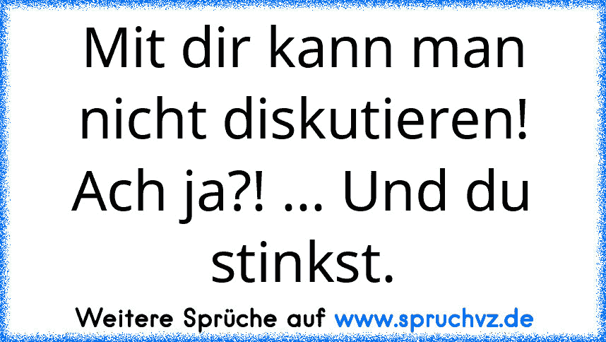 Mit dir kann man nicht diskutieren! Ach ja?! ... Und du stinkst.