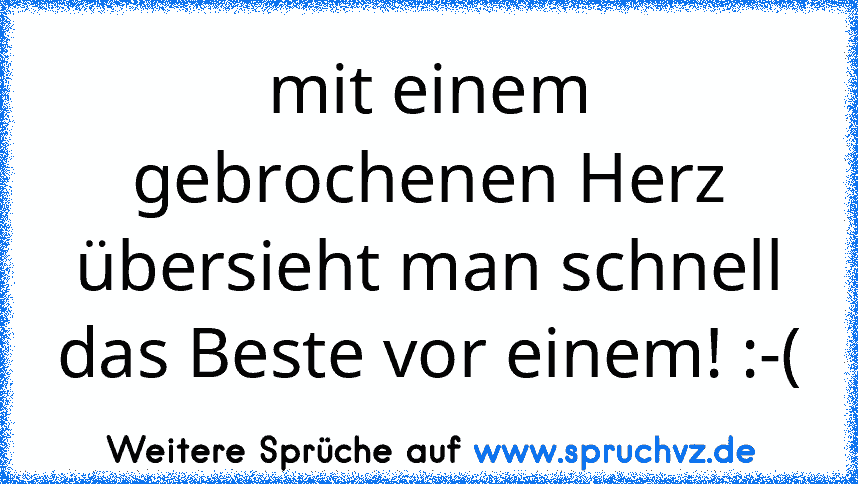 mit einem gebrochenen Herz übersieht man schnell das Beste vor einem! :-(