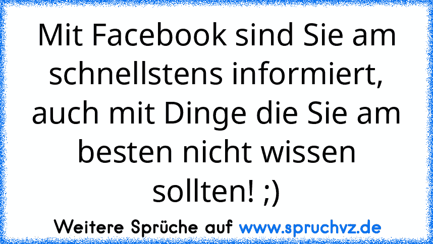 Mit Facebook sind Sie am schnellstens informiert,
auch mit Dinge die Sie am besten nicht wissen sollten! ;)