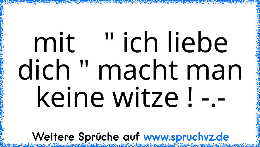 mit    " ich liebe dich " macht man keine witze ! -.-