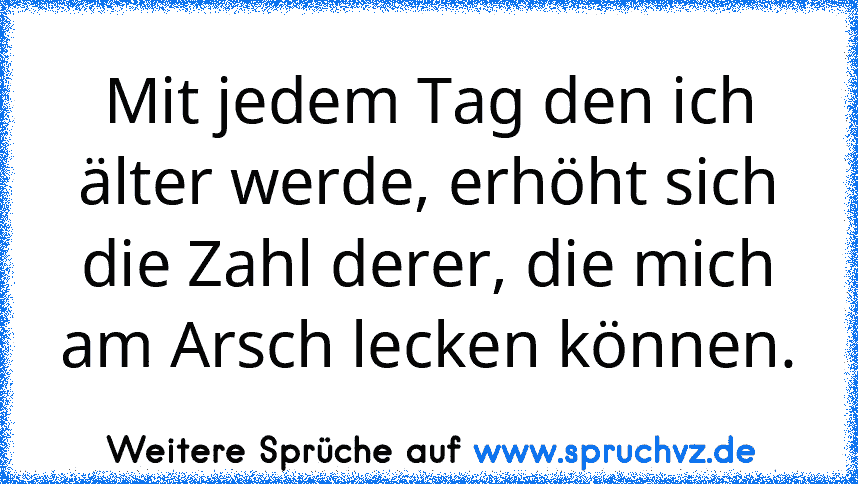 Mit jedem Tag den ich älter werde, erhöht sich die Zahl derer, die mich am Arsch lecken können.