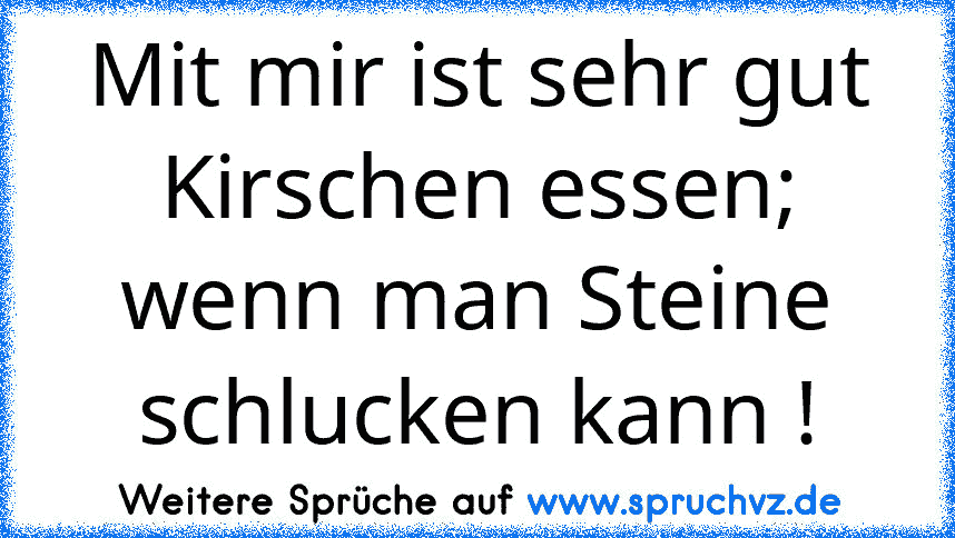 Mit mir ist sehr gut Kirschen essen; wenn man Steine schlucken kann !