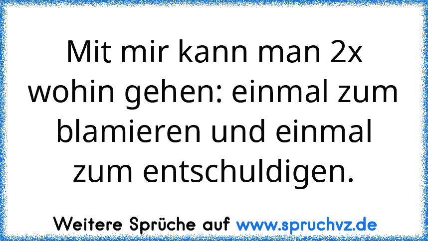 Mit mir kann man 2x wohin gehen: einmal zum blamieren und einmal zum entschuldigen.