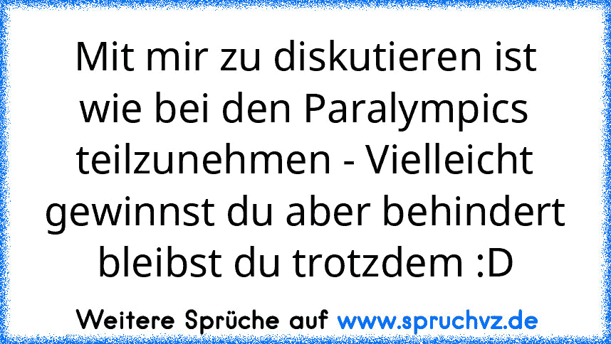 Mit mir zu diskutieren ist wie bei den Paralympics teilzunehmen - Vielleicht gewinnst du aber behindert bleibst du trotzdem :D