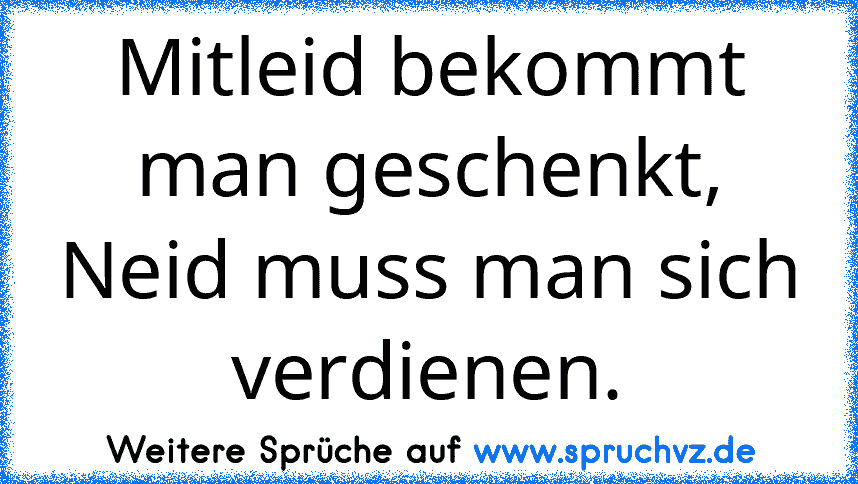 Mitleid bekommt man geschenkt, Neid muss man sich verdienen.