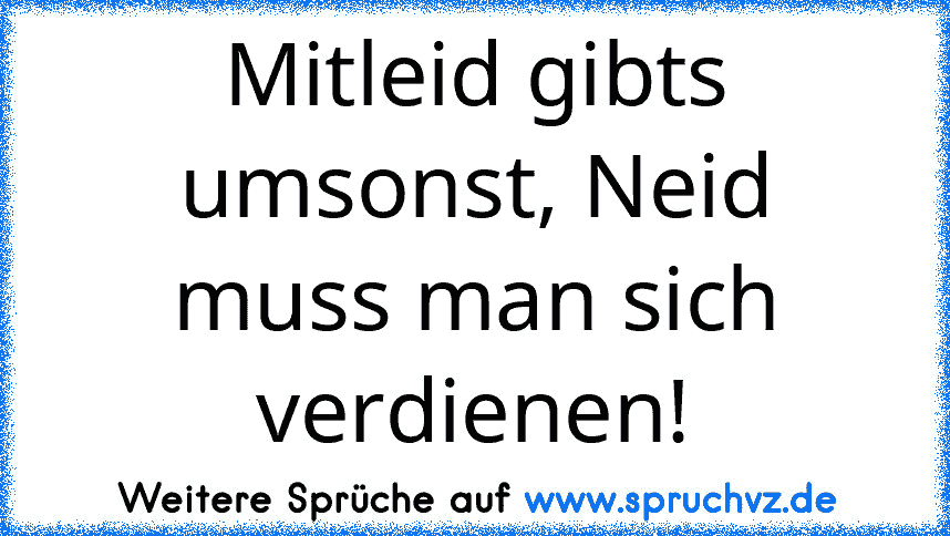 Mitleid gibts umsonst, Neid muss man sich verdienen!