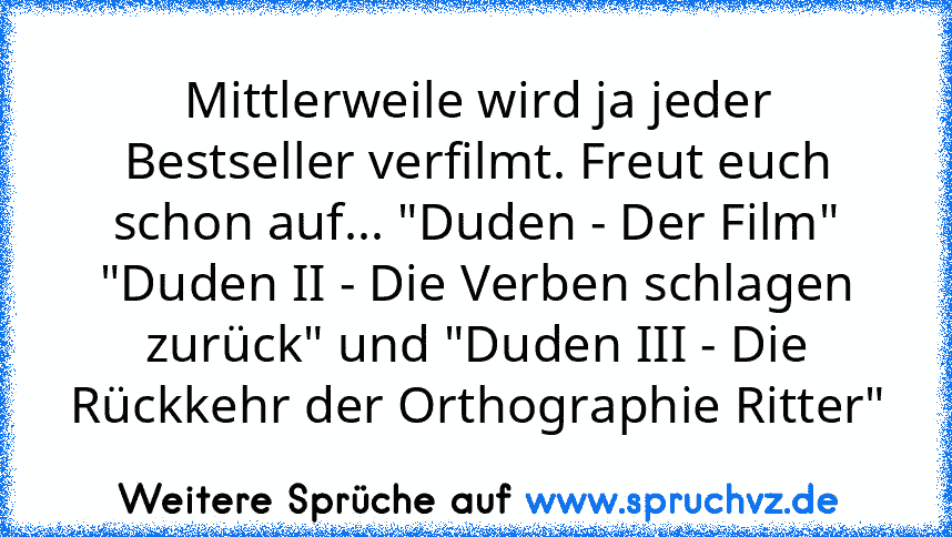 Mittlerweile wird ja jeder Bestseller verfilmt. Freut euch schon auf... "Duden - Der Film"
"Duden II - Die Verben schlagen zurück" und "Duden III - Die Rückkehr der Orthographie Ritter"