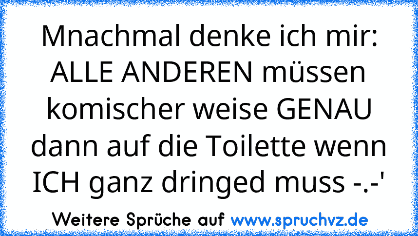 Mnachmal denke ich mir: ALLE ANDEREN müssen komischer weise GENAU dann auf die Toilette wenn ICH ganz dringed muss -.-'