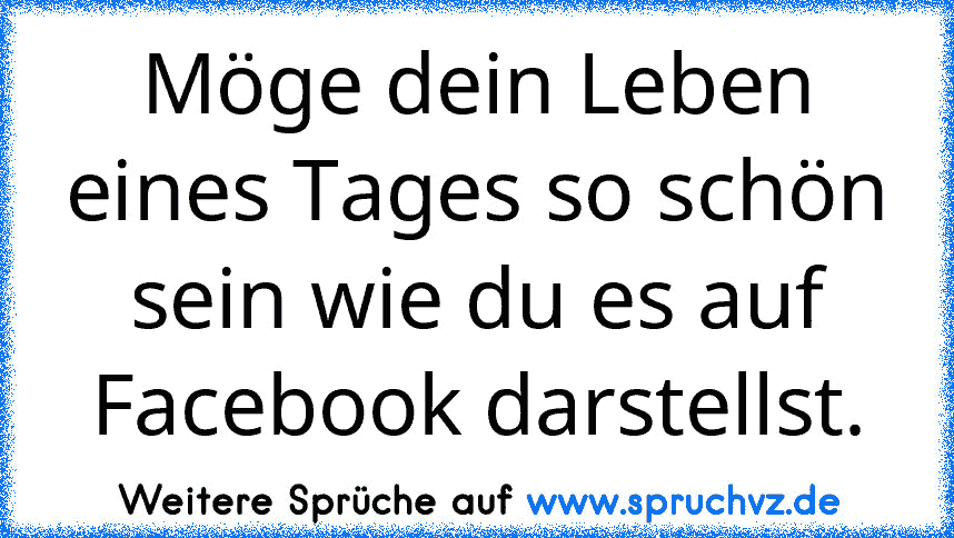 Möge dein Leben eines Tages so schön sein wie du es auf Facebook darstellst.