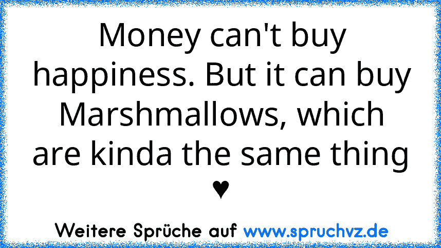 Money can't buy happiness. But it can buy Marshmallows, which are kinda the same thing ♥