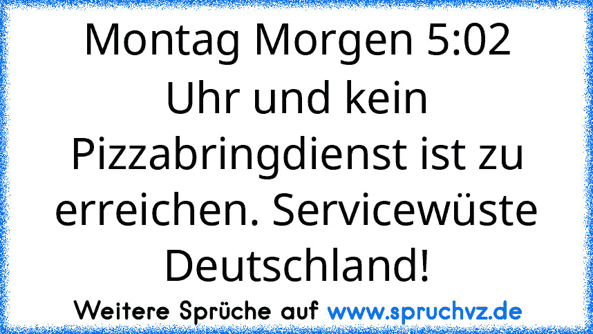 Montag Morgen 5:02 Uhr und kein Pizzabringdienst ist zu erreichen. Servicewüste Deutschland!