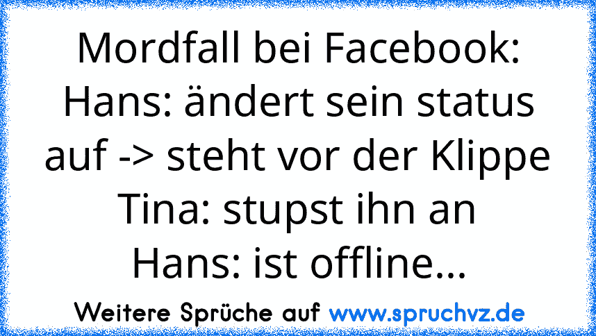 Mordfall bei Facebook:
Hans: ändert sein status auf -> steht vor der Klippe
Tina: stupst ihn an
Hans: ist offline...