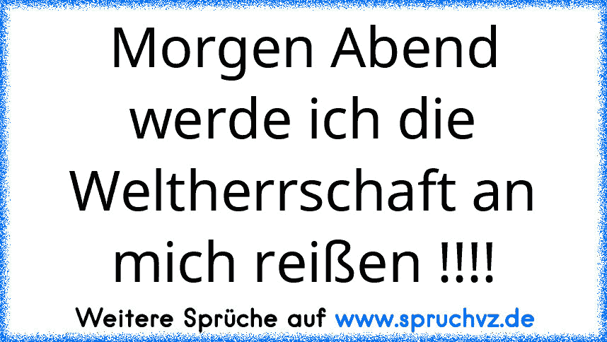 Morgen Abend werde ich die Weltherrschaft an mich reißen !!!!