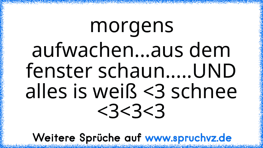 morgens aufwachen...aus dem fenster schaun.....UND alles is weiß 