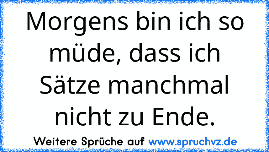 Morgens bin ich so müde, dass ich Sätze manchmal nicht zu Ende.