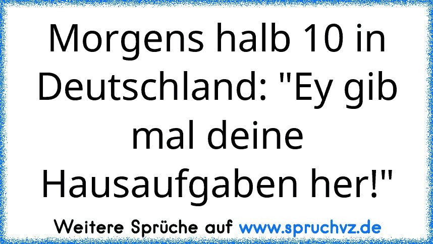 Morgens halb 10 in Deutschland: "Ey gib mal deine Hausaufgaben her!"