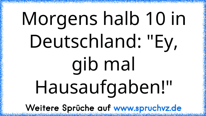 Morgens halb 10 in Deutschland: "Ey, gib mal Hausaufgaben!"