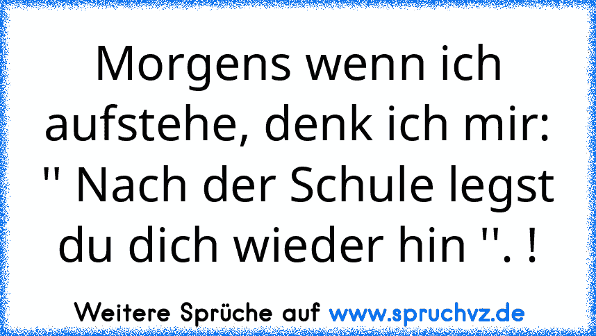 Morgens wenn ich aufstehe, denk ich mir: '' Nach der Schule legst du dich wieder hin ''. !