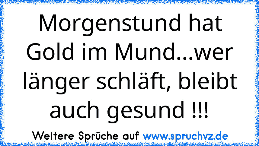 Morgenstund hat Gold im Mund...wer länger schläft, bleibt auch gesund !!!