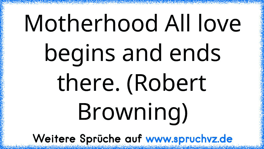 Motherhood All love begins and ends there. (Robert Browning)