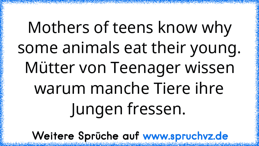 Mothers of teens know why some animals eat their young.
Mütter von Teenager wissen warum manche Tiere ihre Jungen fressen.