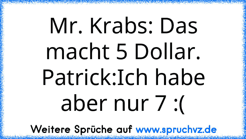 Mr. Krabs: Das macht 5 Dollar.
Patrick:Ich habe aber nur 7 :(