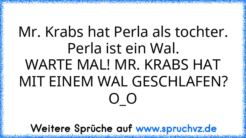 Mr. Krabs hat Perla als tochter.
Perla ist ein Wal.
WARTE MAL! MR. KRABS HAT MIT EINEM WAL GESCHLAFEN? O_O