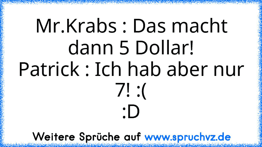 Mr.Krabs : Das macht dann 5 Dollar!
Patrick : Ich hab aber nur 7! :(
:D