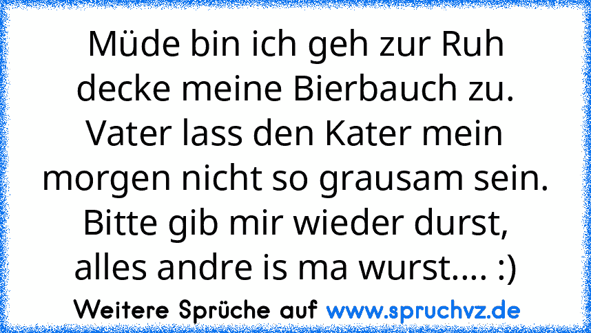 Müde bin ich geh zur Ruh
decke meine Bierbauch zu.
Vater lass den Kater mein morgen nicht so grausam sein.
Bitte gib mir wieder durst,
alles andre is ma wurst.... :)