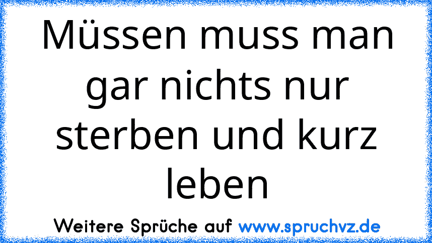 Müssen muss man gar nichts nur sterben und kurz leben