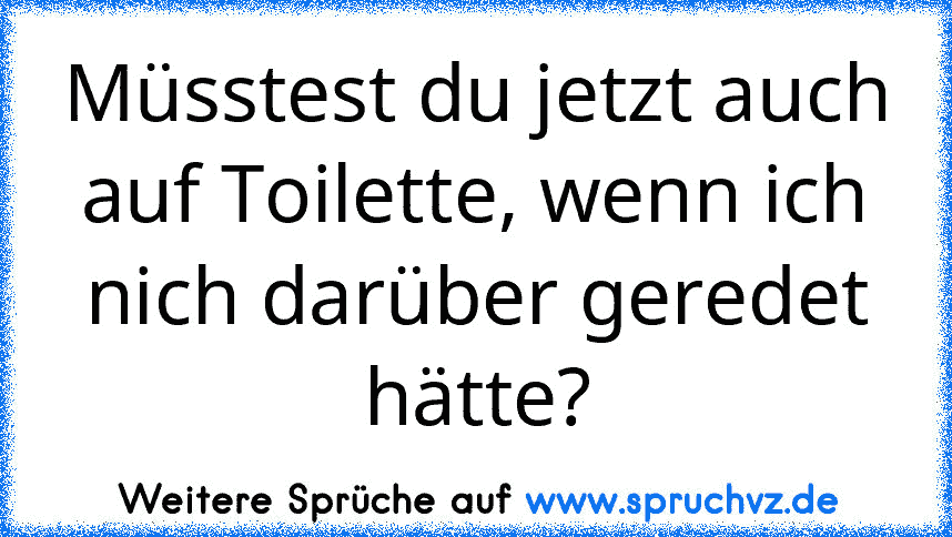 Müsstest du jetzt auch auf Toilette, wenn ich nich darüber geredet hätte?