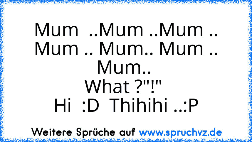 Mum  ..Mum ..Mum .. Mum .. Mum.. Mum .. Mum.. 
What ?"!" 
Hi  :D  Thihihi ..:P