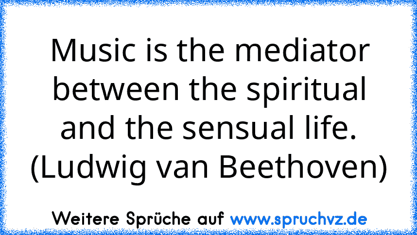 Music is the mediator between the spiritual and the sensual life. (Ludwig van Beethoven)