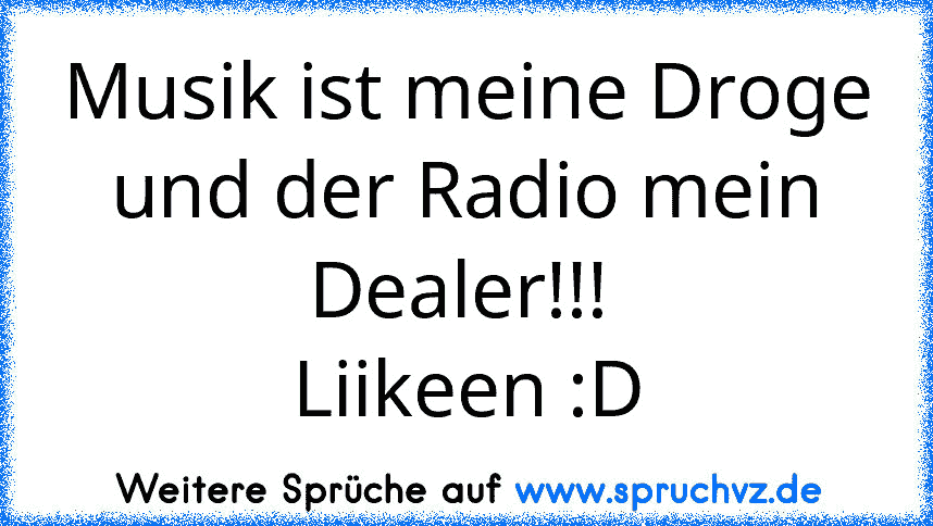 Musik ist meine Droge
und der Radio mein Dealer!!! 
Liikeen :D