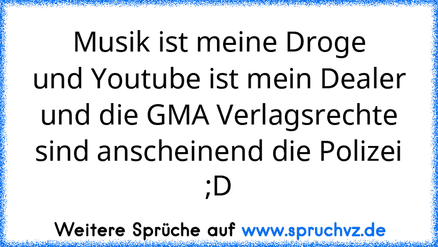 Musik ist meine Droge
und Youtube ist mein Dealer
und die GMA Verlagsrechte sind anscheinend die Polizei ;D