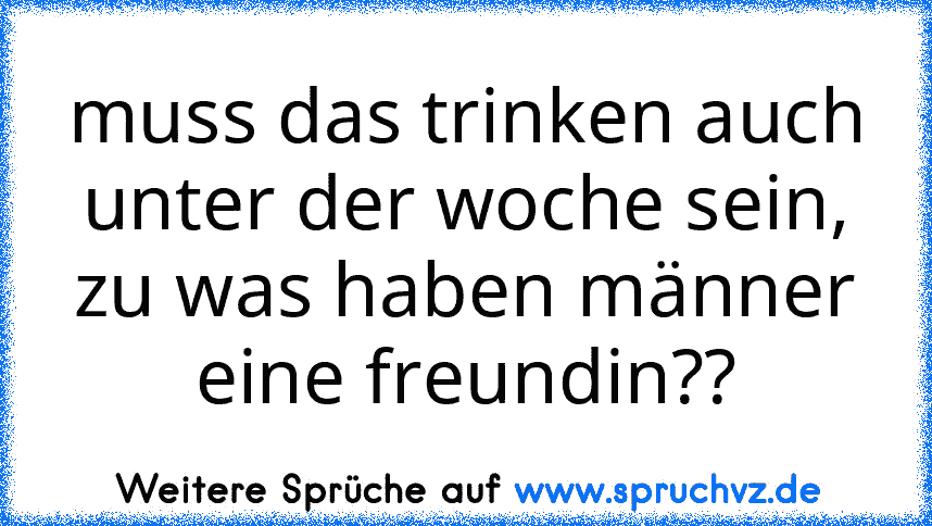 muss das trinken auch unter der woche sein, zu was haben männer eine freundin??