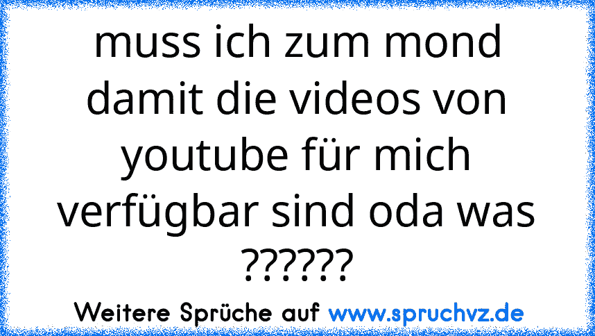 muss ich zum mond damit die videos von youtube für mich verfügbar sind oda was ??????