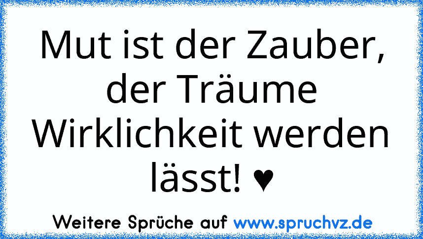 Mut ist der Zauber, der Träume Wirklichkeit werden lässt! ♥