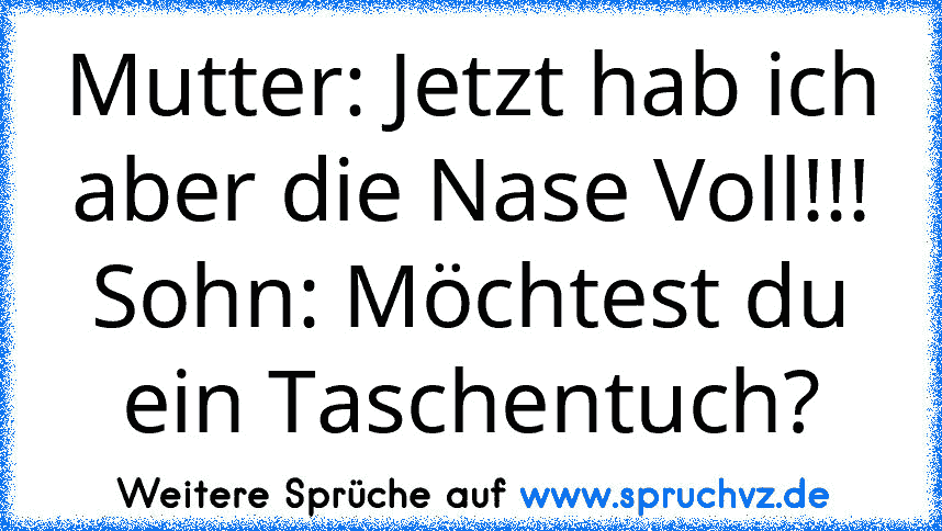 Mutter: Jetzt hab ich aber die Nase Voll!!!
Sohn: Möchtest du ein Taschentuch?