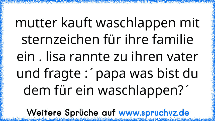 mutter kauft waschlappen mit sternzeichen für ihre familie ein . lisa rannte zu ihren vater und fragte :´papa was bist du dem für ein waschlappen?´